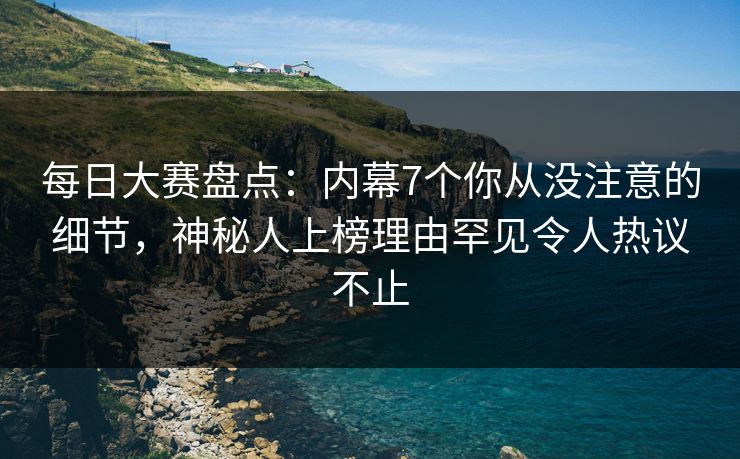每日大赛盘点：内幕7个你从没注意的细节，神秘人上榜理由罕见令人热议不止