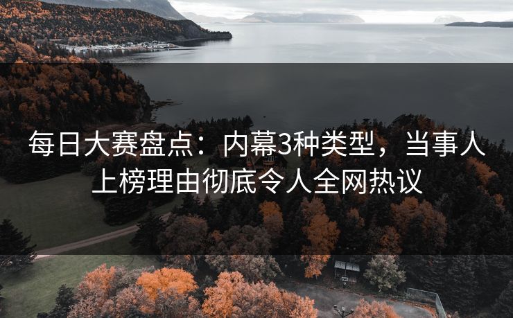 每日大赛盘点：内幕3种类型，当事人上榜理由彻底令人全网热议  第1张