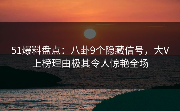 51爆料盘点：八卦9个隐藏信号，大V上榜理由极其令人惊艳全场  第1张