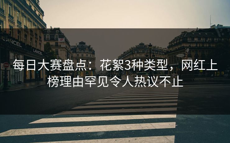 每日大赛盘点：花絮3种类型，网红上榜理由罕见令人热议不止