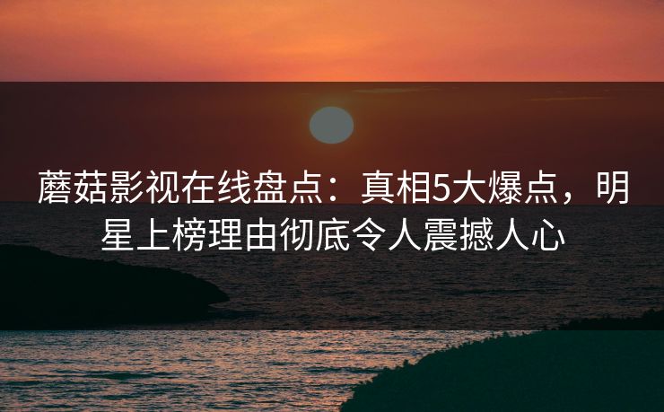 蘑菇影视在线盘点：真相5大爆点，明星上榜理由彻底令人震撼人心