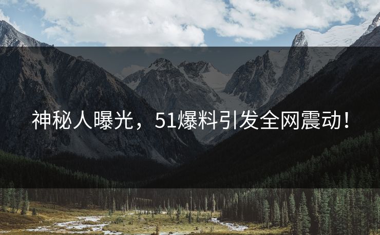 神秘人曝光，51爆料引发全网震动！