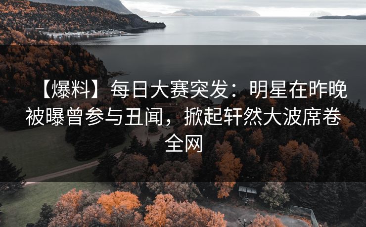 【爆料】每日大赛突发：明星在昨晚被曝曾参与丑闻，掀起轩然大波席卷全网