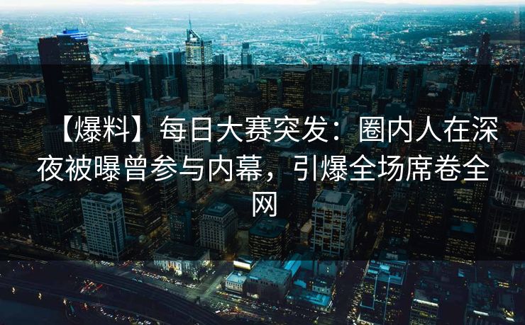 【爆料】每日大赛突发：圈内人在深夜被曝曾参与内幕，引爆全场席卷全网