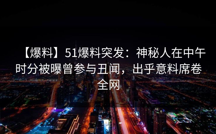 【爆料】51爆料突发：神秘人在中午时分被曝曾参与丑闻，出乎意料席卷全网
