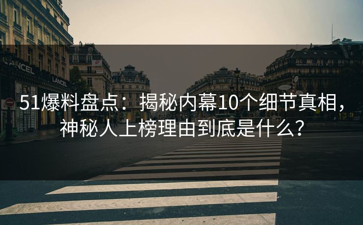51爆料盘点：揭秘内幕10个细节真相，神秘人上榜理由到底是什么？  第1张