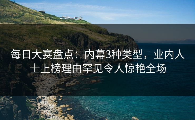 每日大赛盘点：内幕3种类型，业内人士上榜理由罕见令人惊艳全场