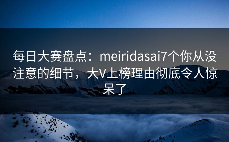 每日大赛盘点：meiridasai7个你从没注意的细节，大V上榜理由彻底令人惊呆了  第1张