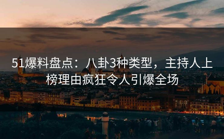 51爆料盘点：八卦3种类型，主持人上榜理由疯狂令人引爆全场