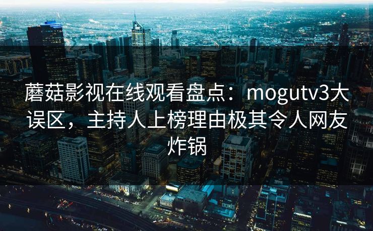 蘑菇影视在线观看盘点：mogutv3大误区，主持人上榜理由极其令人网友炸锅