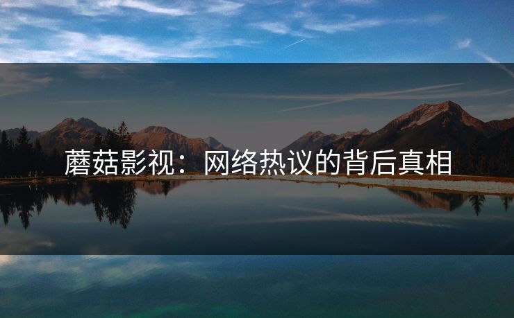 蘑菇影视：网络热议的背后真相