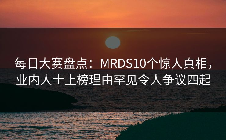 每日大赛盘点：MRDS10个惊人真相，业内人士上榜理由罕见令人争议四起