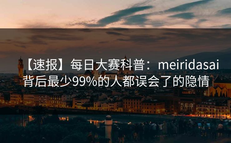 【速报】每日大赛科普：meiridasai背后最少99%的人都误会了的隐情
