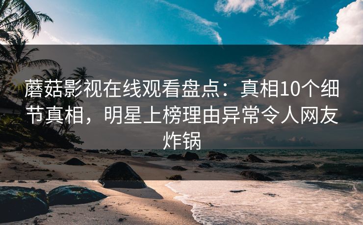 蘑菇影视在线观看盘点：真相10个细节真相，明星上榜理由异常令人网友炸锅