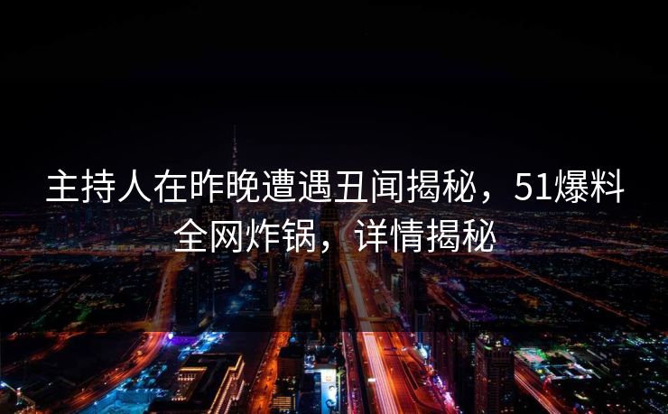 主持人在昨晚遭遇丑闻揭秘，51爆料全网炸锅，详情揭秘
