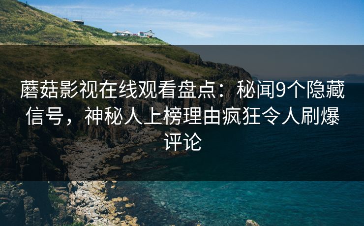 蘑菇影视在线观看盘点：秘闻9个隐藏信号，神秘人上榜理由疯狂令人刷爆评论