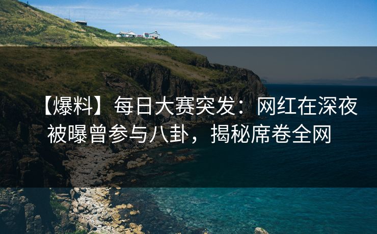 【爆料】每日大赛突发：网红在深夜被曝曾参与八卦，揭秘席卷全网  第1张