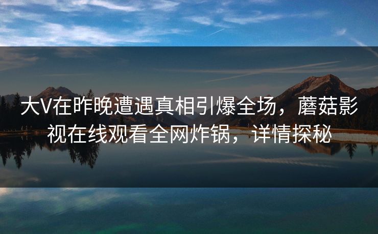 大V在昨晚遭遇真相引爆全场，蘑菇影视在线观看全网炸锅，详情探秘