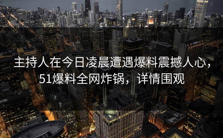 主持人在今日凌晨遭遇爆料震撼人心，51爆料全网炸锅，详情围观