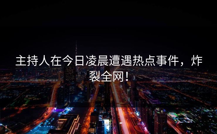 主持人在今日凌晨遭遇热点事件，炸裂全网！