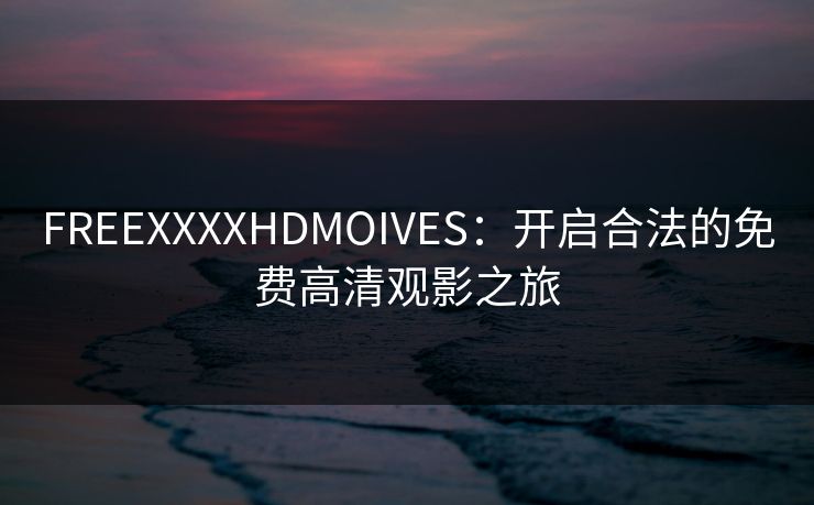FREEXXXXHDMOIVES：开启合法的免费高清观影之旅  第1张