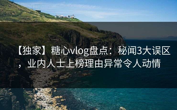 【独家】糖心vlog盘点：秘闻3大误区，业内人士上榜理由异常令人动情  第1张
