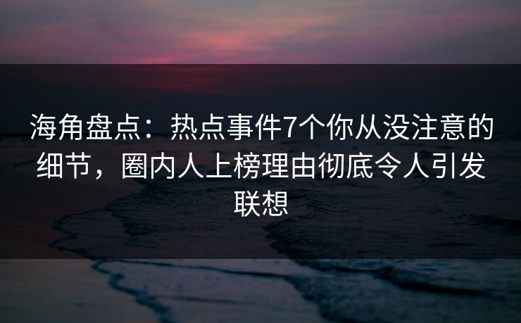 海角盘点:热点事件7个你从没注意的细节,圈内人上榜理由彻底令人引发联想