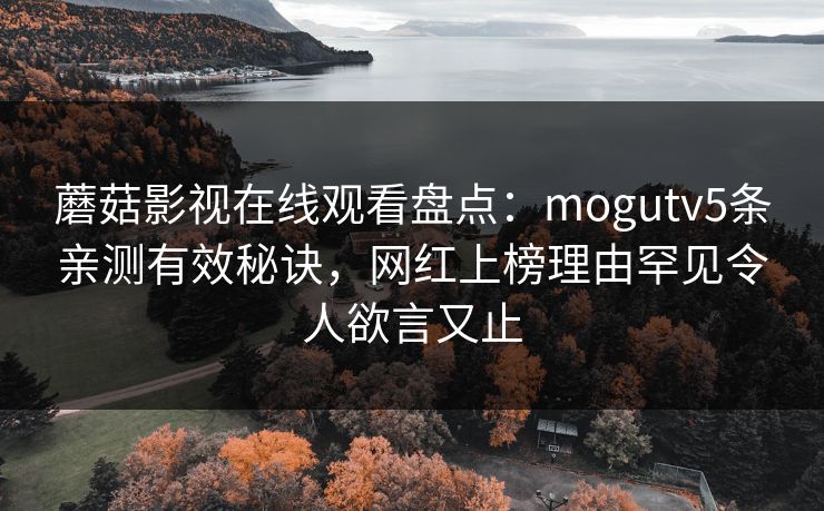 蘑菇影视在线观看盘点:mogutv5条亲测有效秘诀,网红上榜理由罕见令人欲言又止