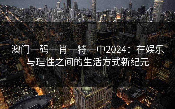 澳门一码一肖一特一中2024：在娱乐与理性之间的生活方式新纪元