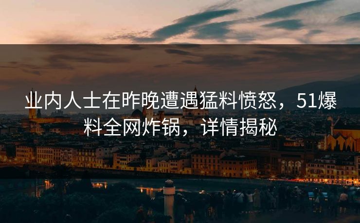 业内人士在昨晚遭遇猛料愤怒，51爆料全网炸锅，详情揭秘