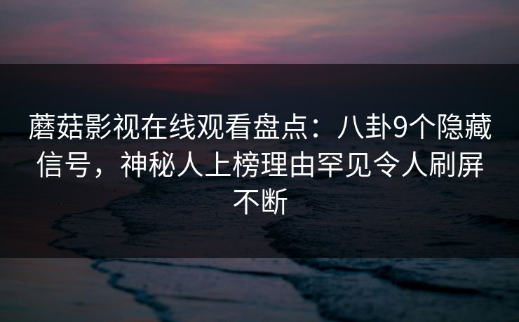 蘑菇影视在线观看盘点：八卦9个隐藏信号，神秘人上榜理由罕见令人刷屏不断