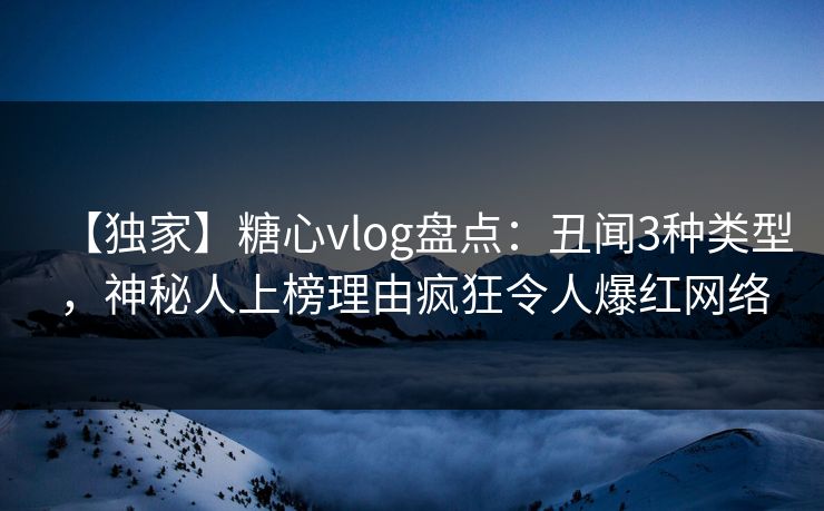 【独家】糖心vlog盘点：丑闻3种类型，神秘人上榜理由疯狂令人爆红网络