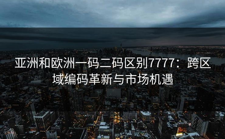亚洲和欧洲一码二码区别7777：跨区域编码革新与市场机遇  第1张