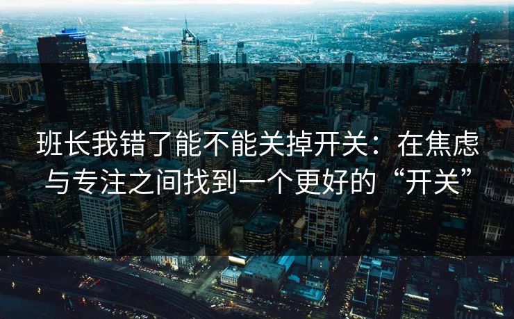 班长我错了能不能关掉开关：在焦虑与专注之间找到一个更好的“开关”  第1张