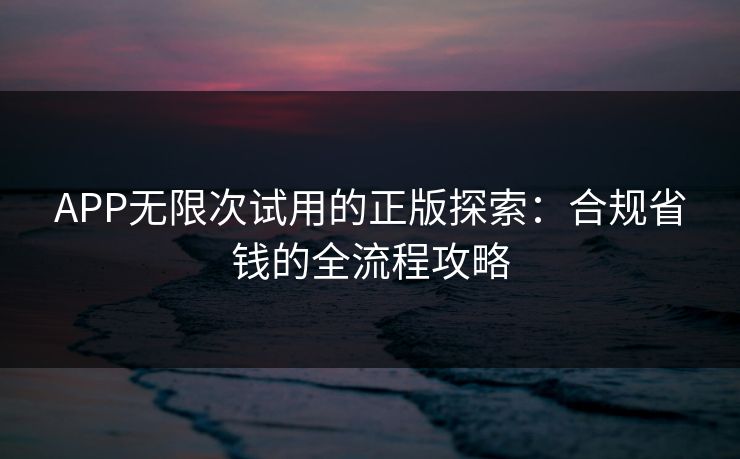 APP无限次试用的正版探索:合规省钱的全流程攻略  第1张 APP无限次试用的正版探索:合规省钱的全流程攻略  第1张
