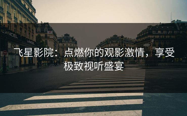 飞星影院：点燃你的观影激情，享受极致视听盛宴