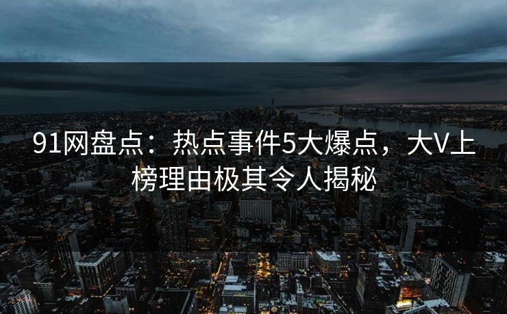 91网盘点：热点事件5大爆点，大V上榜理由极其令人揭秘  第1张