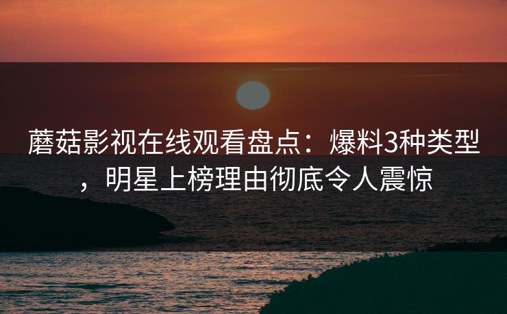 蘑菇影视在线观看盘点:爆料3种类型,明星上榜理由彻底令人震惊
