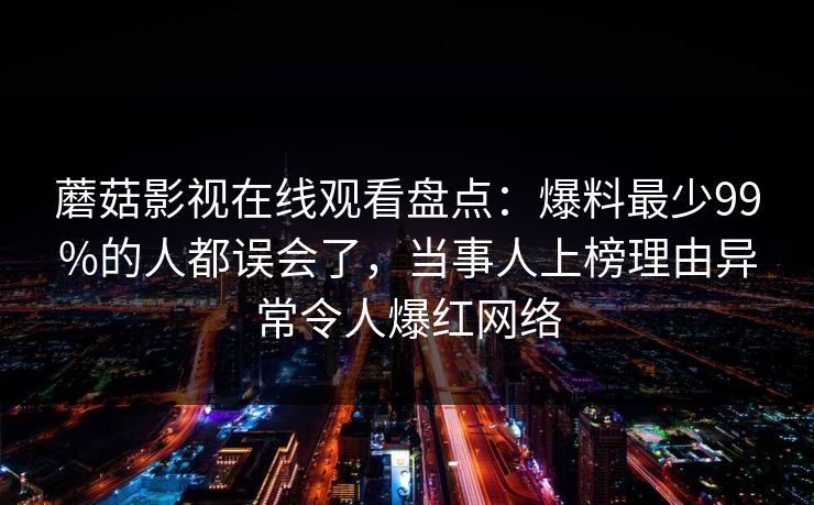 蘑菇影视在线观看盘点:爆料最少99%的人都误会了,当事人上榜理由异常令人爆红网络