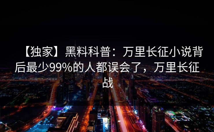 【独家】黑料科普:万里长征小说背后最少99%的人都误会了,万里长征战
