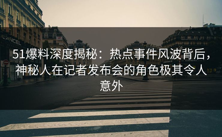 51爆料深度揭秘:热点事件风波背后,神秘人在记者发布会的角色极其令人意外