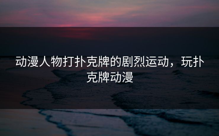 动漫人物打扑克牌的剧烈运动,玩扑克牌动漫