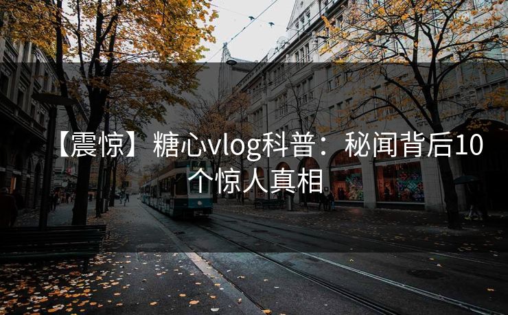 【震惊】糖心vlog科普:秘闻背后10个惊人真相
