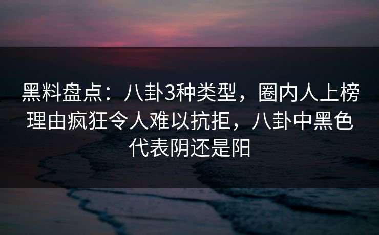 黑料盘点：八卦3种类型，圈内人上榜理由疯狂令人难以抗拒，八卦中黑色代表阴还是阳