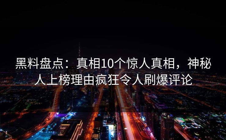 黑料盘点:真相10个惊人真相,神秘人上榜理由疯狂令人刷爆评论  第1张 黑料盘点:真相10个惊人真相,神秘人上榜理由疯狂令人刷爆评论  第1张