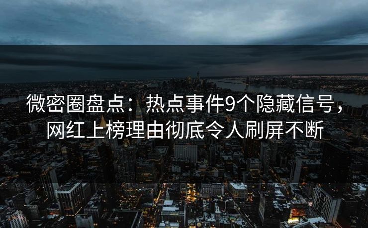 微密圈盘点：热点事件9个隐藏信号，网红上榜理由彻底令人刷屏不断