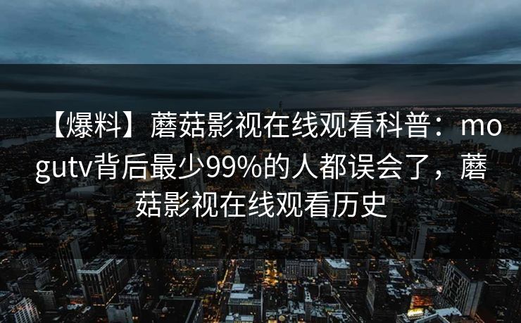 【爆料】蘑菇影视在线观看科普:mogutv背后最少99%的人都误会了,蘑菇影视在线观看历史