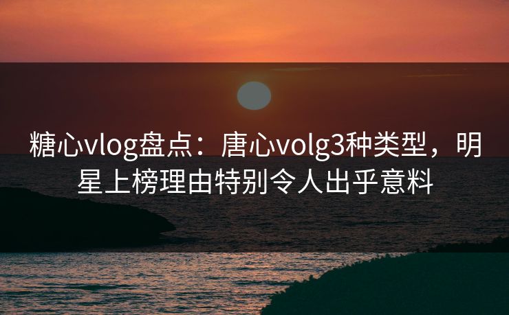 糖心vlog盘点：唐心volg3种类型，明星上榜理由特别令人出乎意料