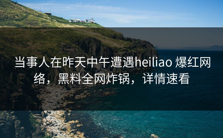当事人在昨天中午遭遇heiliao 爆红网络，黑料全网炸锅，详情速看
