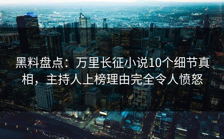 黑料盘点：万里长征小说10个细节真相，主持人上榜理由完全令人愤怒